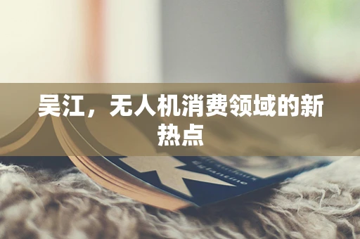 吴江，无人机消费领域的新热点