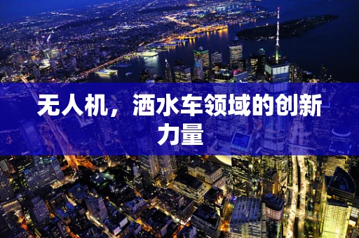 无人机，洒水车领域的创新力量