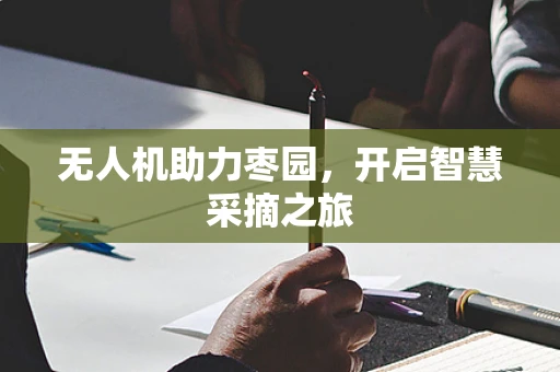 无人机助力枣园，开启智慧采摘之旅