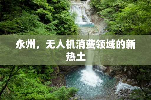 永州，无人机消费领域的新热土