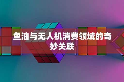 鱼油与无人机消费领域的奇妙关联