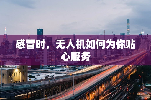 感冒时，无人机如何为你贴心服务
