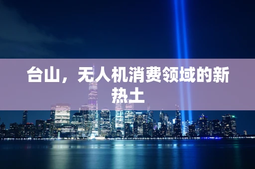 台山，无人机消费领域的新热土