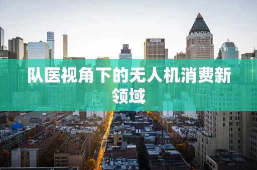 队医视角下的无人机消费新领域