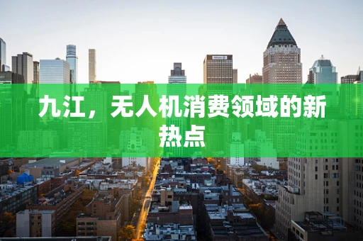 九江，无人机消费领域的新热点