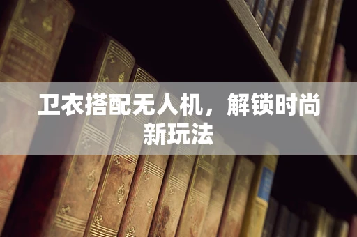 卫衣搭配无人机，解锁时尚新玩法