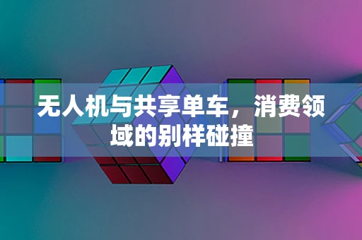 无人机与共享单车，消费领域的别样碰撞