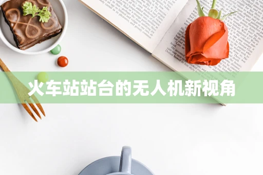 火车站站台的无人机新视角