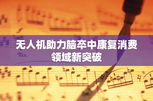 无人机助力脑卒中康复消费领域新突破