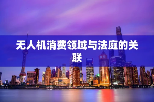 无人机消费领域与法庭的关联