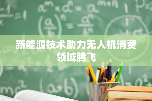 新能源技术助力无人机消费领域腾飞