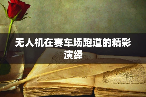 无人机在赛车场跑道的精彩演绎