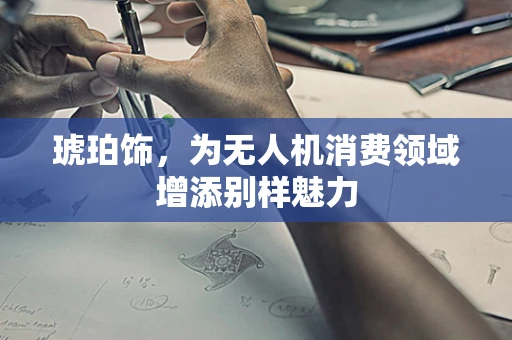 琥珀饰，为无人机消费领域增添别样魅力