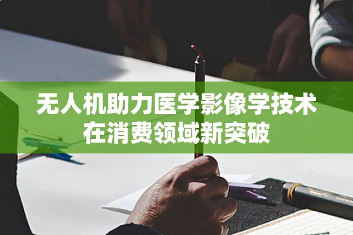 无人机助力医学影像学技术在消费领域新突破