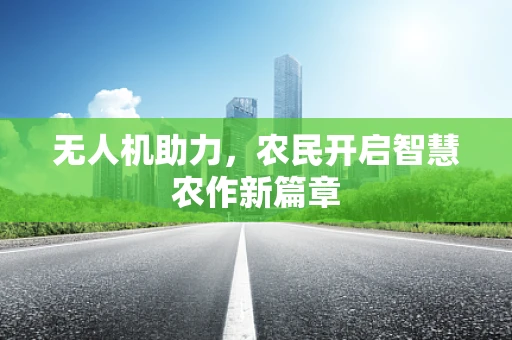 无人机助力，农民开启智慧农作新篇章