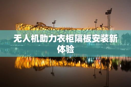 无人机助力衣柜隔板安装新体验