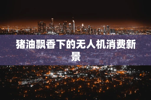 猪油飘香下的无人机消费新景
