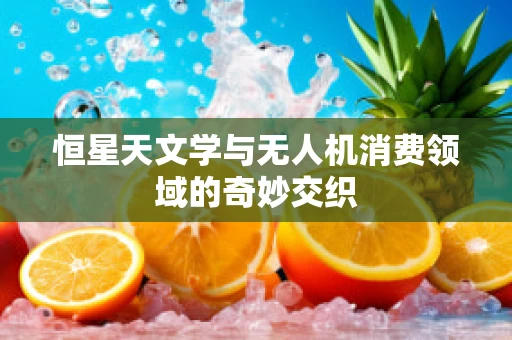 恒星天文学与无人机消费领域的奇妙交织