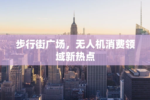 步行街广场，无人机消费领域新热点