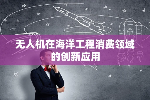 无人机在海洋工程消费领域的创新应用