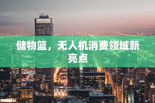 储物篮，无人机消费领域新亮点