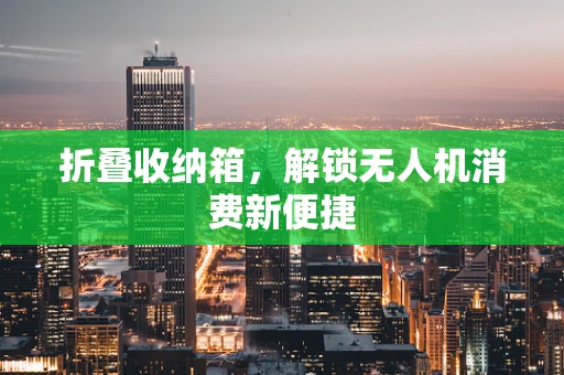 折叠收纳箱，解锁无人机消费新便捷