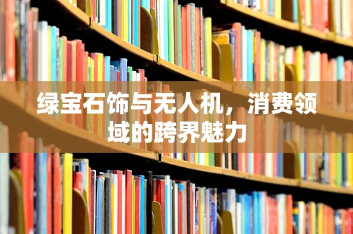 绿宝石饰与无人机，消费领域的跨界魅力