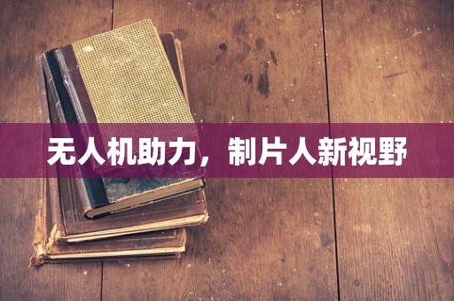 无人机助力，制片人新视野