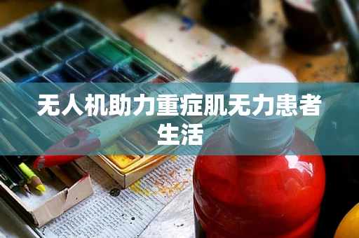 无人机助力重症肌无力患者生活
