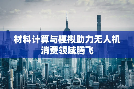 材料计算与模拟助力无人机消费领域腾飞