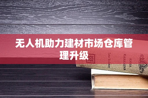无人机助力建材市场仓库管理升级