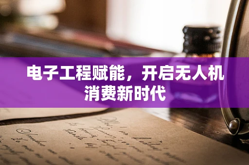 电子工程赋能，开启无人机消费新时代