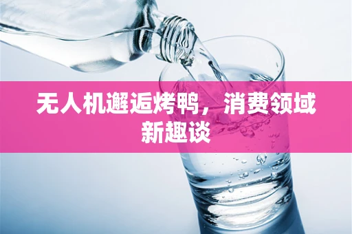 无人机邂逅烤鸭，消费领域新趣谈