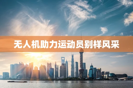 无人机助力运动员别样风采