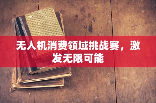 无人机消费领域挑战赛，激发无限可能