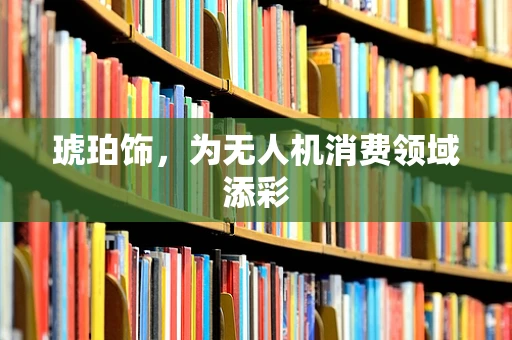 琥珀饰，为无人机消费领域添彩