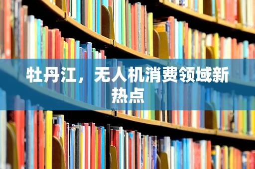 牡丹江，无人机消费领域新热点