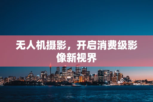 无人机摄影，开启消费级影像新视界