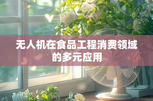 无人机在食品工程消费领域的多元应用