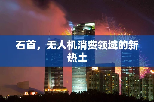 石首，无人机消费领域的新热土