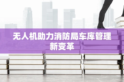 无人机助力消防局车库管理新变革