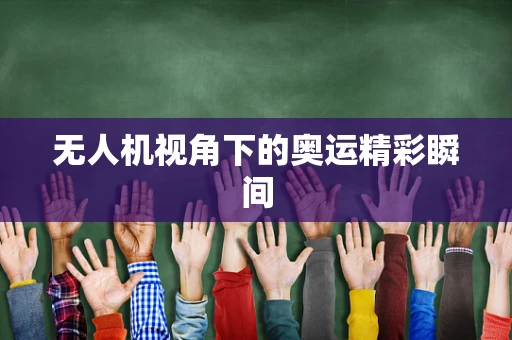 无人机视角下的奥运精彩瞬间