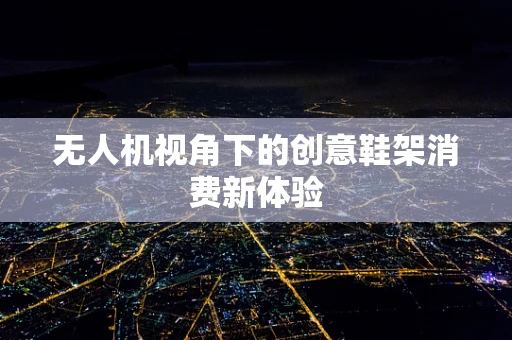 无人机视角下的创意鞋架消费新体验