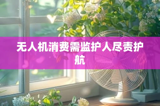 无人机消费需监护人尽责护航