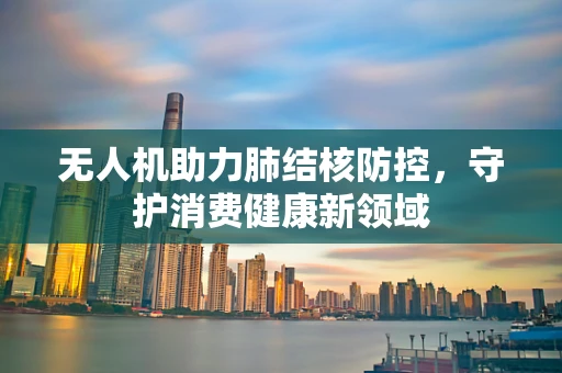 无人机助力肺结核防控，守护消费健康新领域