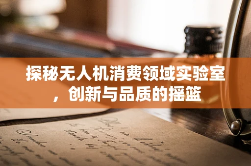 探秘无人机消费领域实验室，创新与品质的摇篮