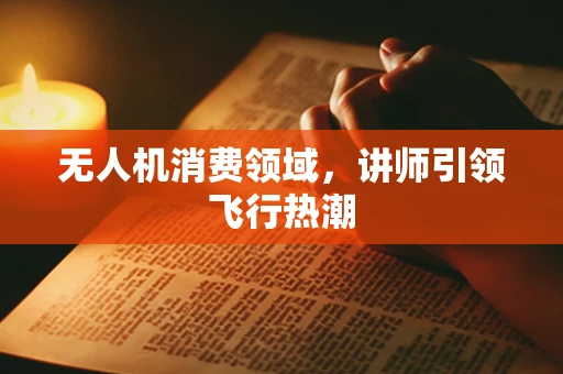 无人机消费领域，讲师引领飞行热潮
