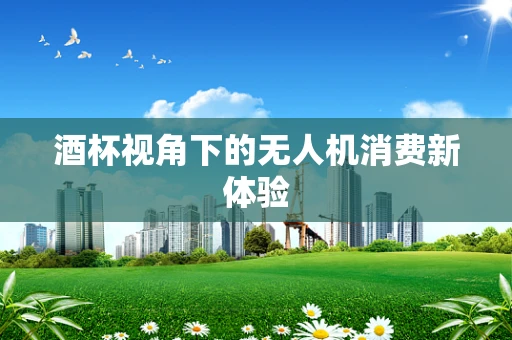 酒杯视角下的无人机消费新体验