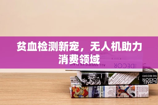 贫血检测新宠，无人机助力消费领域