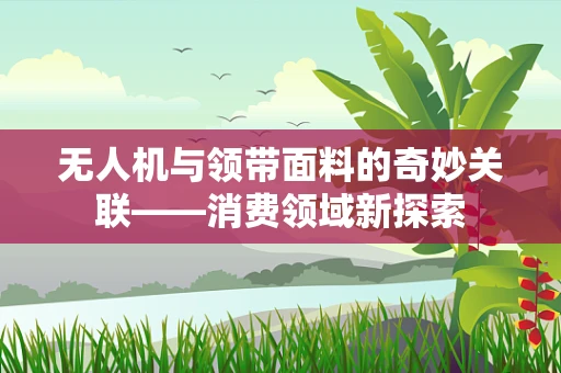 无人机与领带面料的奇妙关联——消费领域新探索